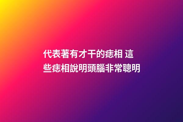 代表著有才干的痣相 這些痣相說明頭腦非常聰明